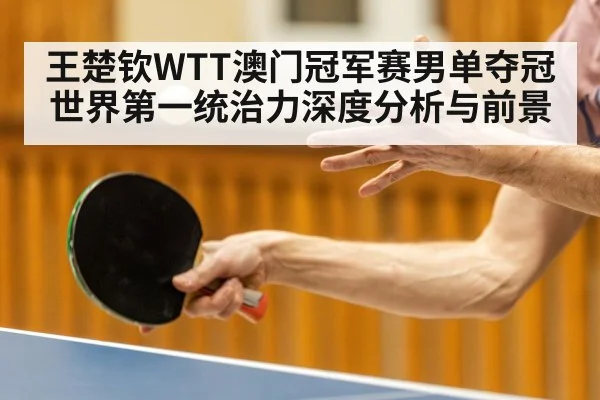 王楚钦WTT澳门冠军赛男单夺冠 世界第一统治力深度分析与前景 - Kaiyun