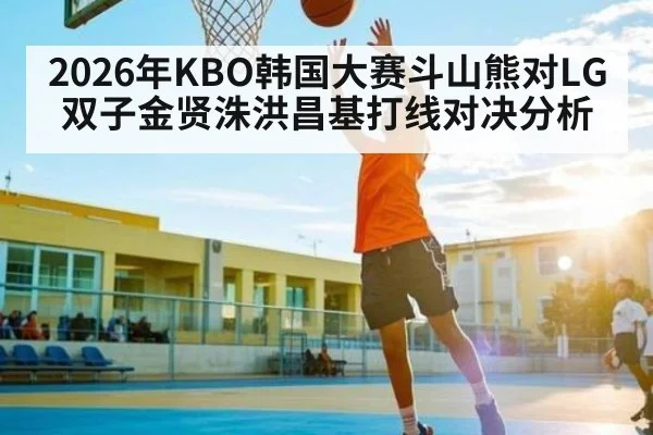 2026年KBO韩国大赛斗山熊对LG双子金贤洙洪昌基打线对决分析（kaiyun sports）