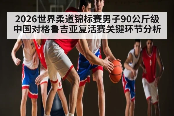 2026世界柔道锦标赛男子90公斤级中国对格鲁吉亚复活赛关键环节分析 - Kaiyun